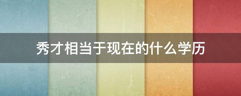 秀才相当于现在的什么学历 以前的秀才相当于现在的什么学历