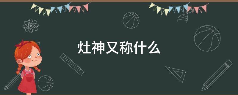 灶神又称什么 什么叫灶神