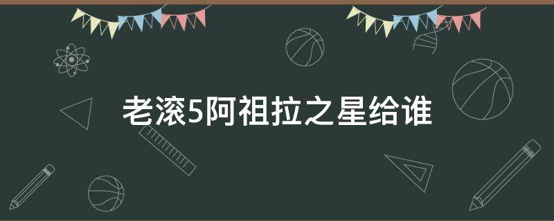 老滚5阿祖拉之星给谁（上古卷轴5把阿祖拉之星给谁好）