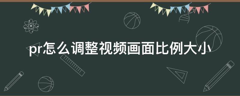 pr怎么调整视频画面比例大小（pr视频如何调整画面大小）