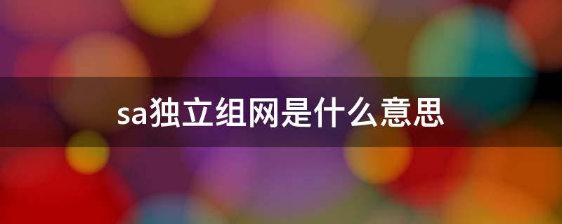 sa独立组网是什么意思 独立组网sa的优势有哪些