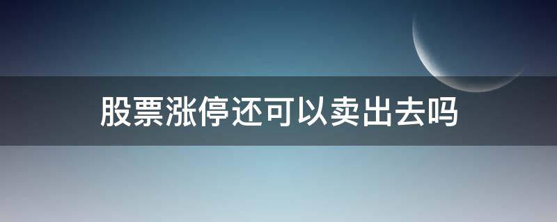 股票涨停还可以卖出去吗 股票涨停能卖出去吗?