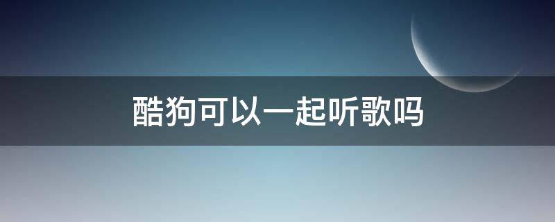 酷狗可以一起听歌吗 酷狗可以一起在线听歌吗?