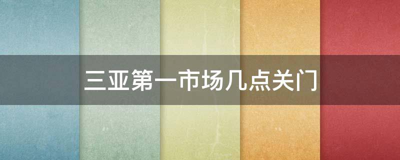 三亚第一市场几点关门 三亚第一市场开门时间