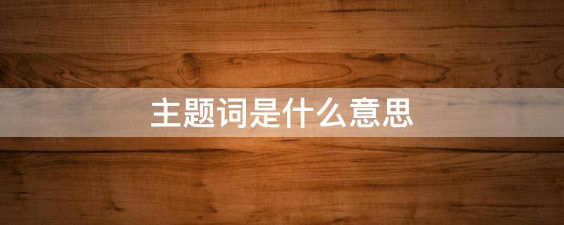 主题词是什么意思 文件主题词是什么意思