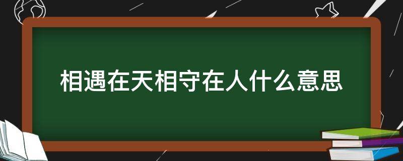 相遇在天相守在人什么意思（相遇在天,相守在人,相惜在心）