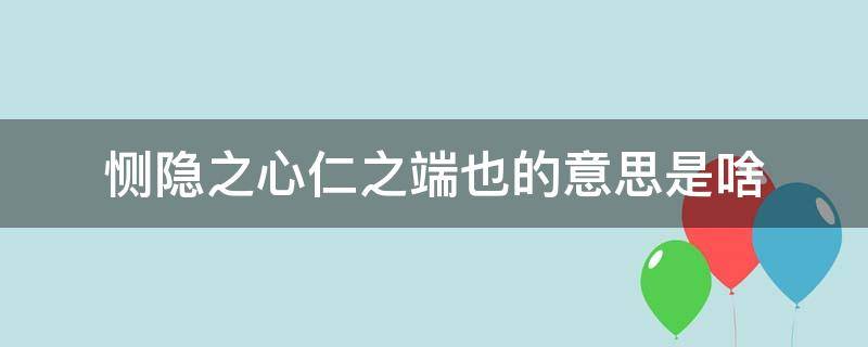 恻隐之心仁之端也的意思是啥 恻隐之心仁之端也是什么意思?