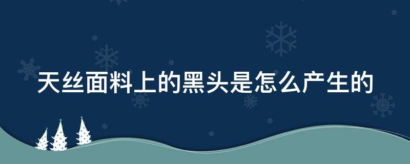 天丝面料上的黑头是怎么产生的（天丝面料掉色吗脏了好清洗吗）