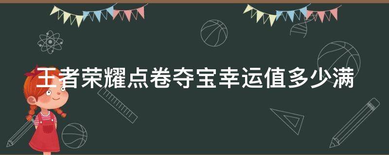 王者荣耀点卷夺宝幸运值多少满（王者荣耀点卷夺宝幸运值多少满级）