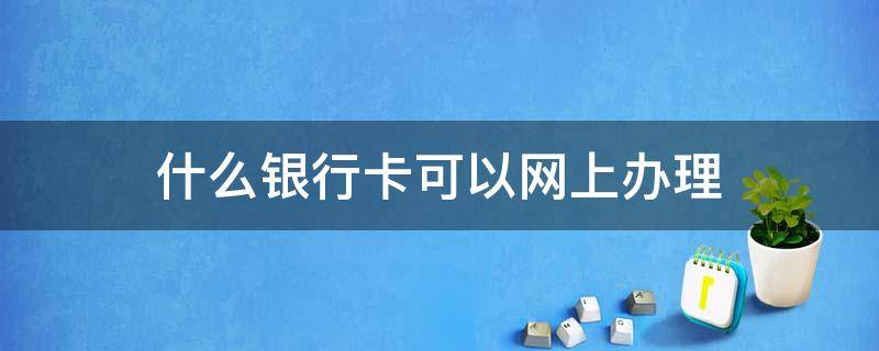 什么银行卡可以网上办理 什么银行卡可以网上办理18岁以下