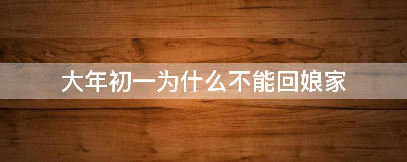 大年初一为什么不能回娘家 大年初一为什么不能回娘家的说法真的假的?