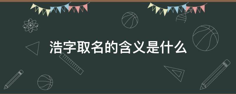 浩字取名的含义是什么 皓字取名的含义是什么寓意