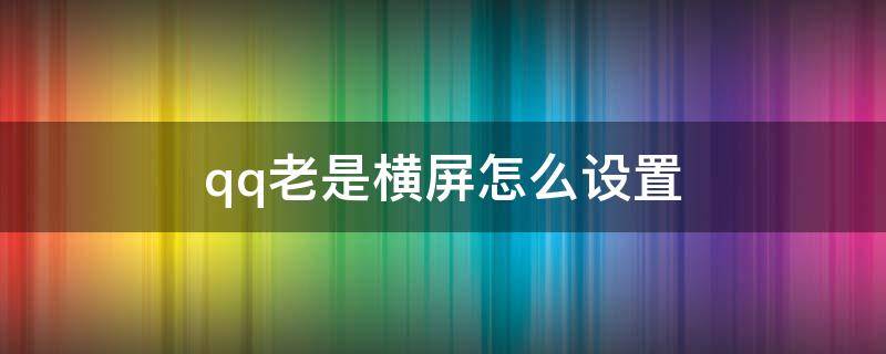 qq老是横屏怎么设置 QQ怎样设置横屏