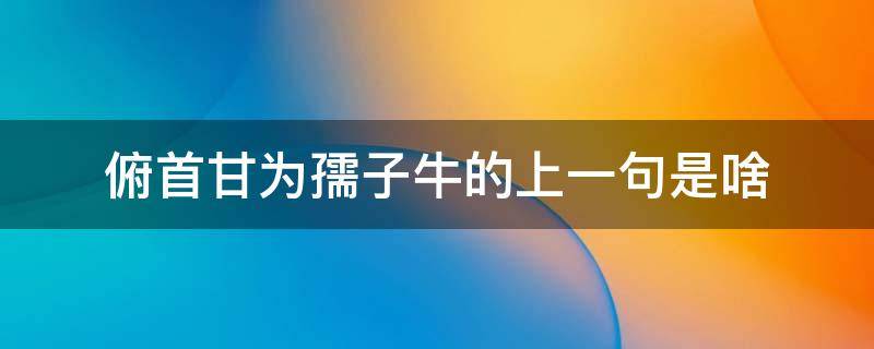 俯首甘为孺子牛的上一句是啥 俯首甘为孺子牛,上一句是什么?