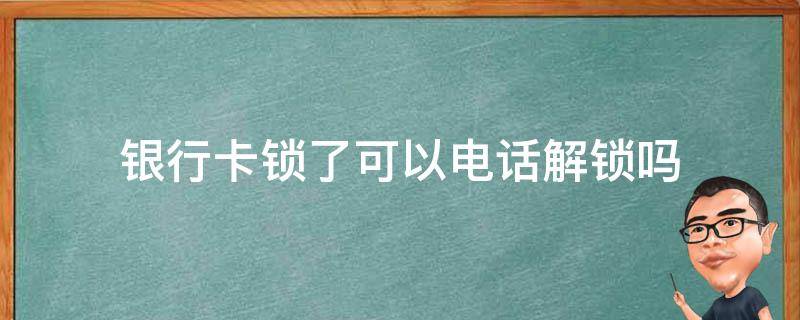 银行卡锁了可以电话解锁吗 银行卡密码锁定打电话能解锁吗