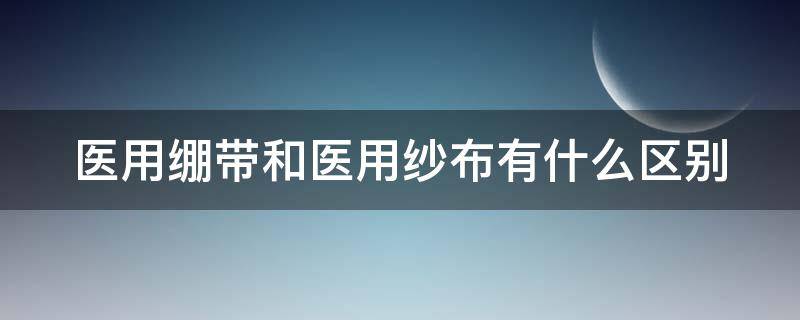 医用绷带和医用纱布有什么区别 医用绷带和医用纱布有什么区别呢