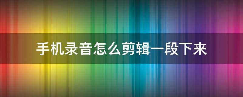 手机录音怎么剪辑一段下来 红米手机录音怎么剪辑一段下来