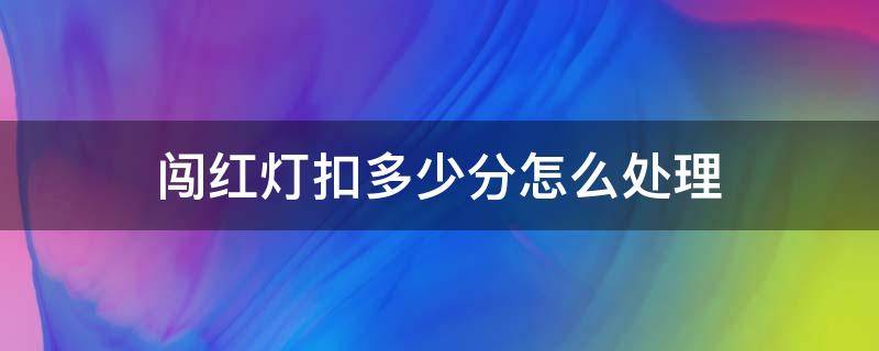 闯红灯扣多少分怎么处理（闯一个红灯扣几分怎样处理）