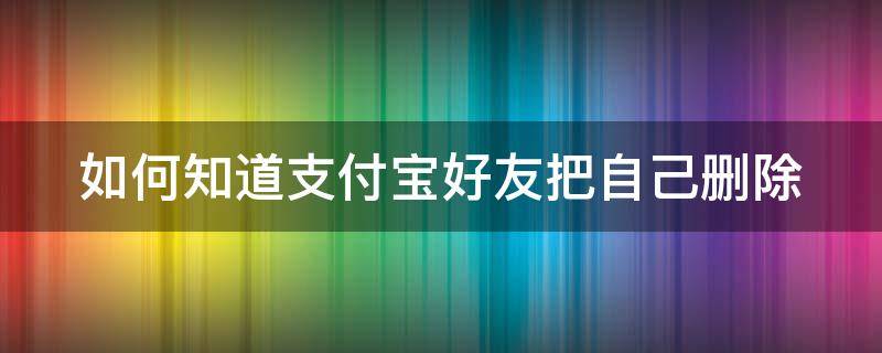 如何知道支付宝好友把自己删除 如何知道支付宝好友把自己删除了