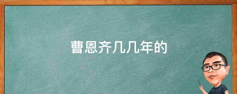 曹恩齐几几年的 曹恩齐哪年的