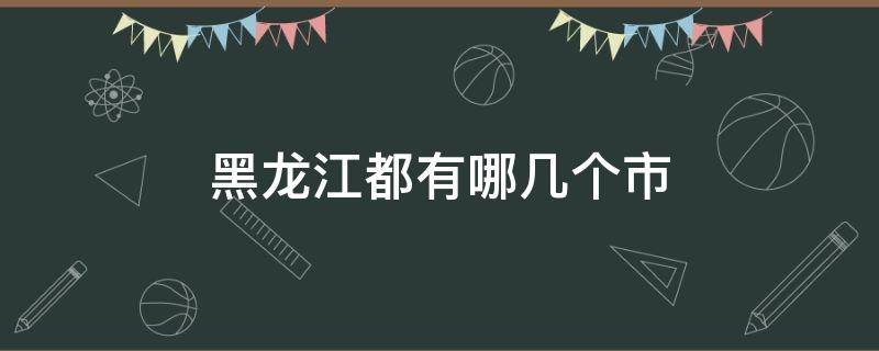 黑龙江都有哪几个市 黑龙江都有哪些市