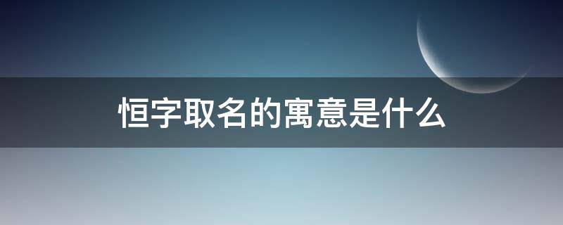 恒字取名的寓意是什么 恒字取名的寓意字典