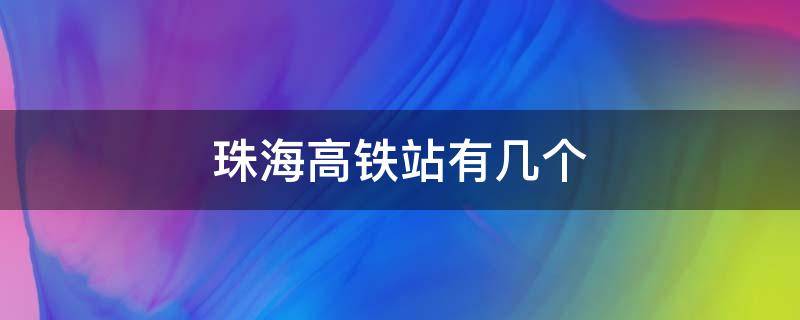 珠海高铁站有几个（珠海高铁站有几个站）