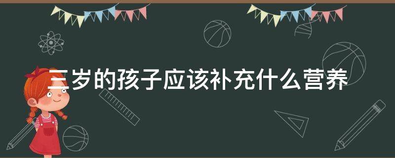 三岁的孩子应该补充什么营养 三岁宝宝补充什么营养