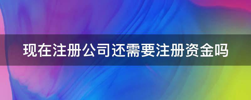 现在注册公司还需要注册资金吗 2021年注册公司需要注册资金吗