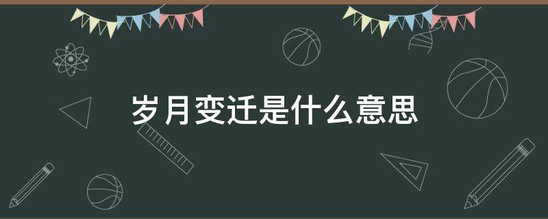 岁月变迁是什么意思 时光流逝岁月变迁的意思