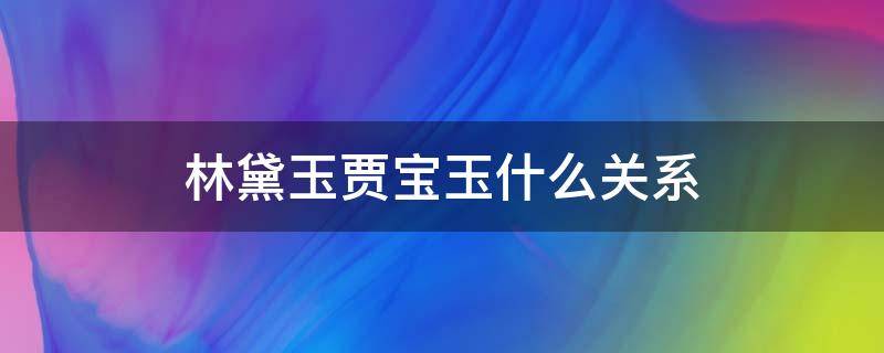 林黛玉贾宝玉什么关系（林黛玉与贾宝玉什么关系）