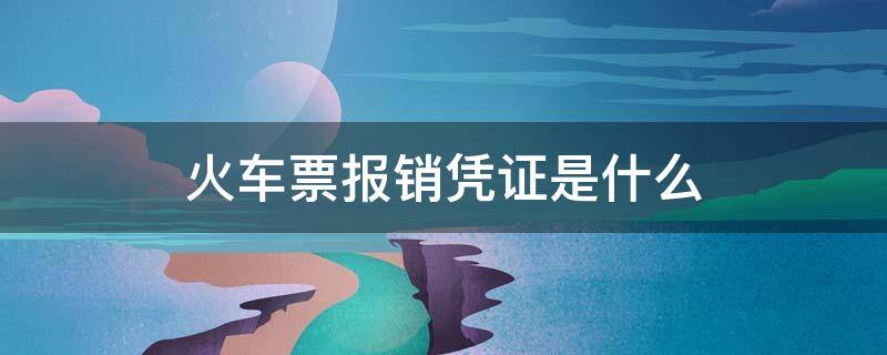 火车票报销凭证是什么 火车票报销凭证是什么发票类型