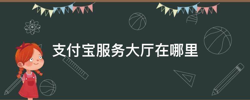 支付宝服务大厅在哪里 支付宝服务大厅在哪里登录