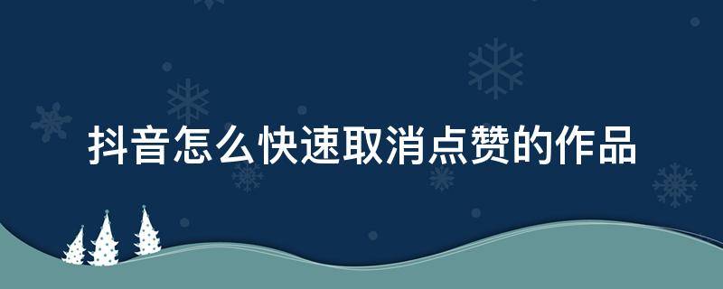 抖音怎么快速取消点赞的作品（怎么能把抖音上喜欢的作品点赞取消）