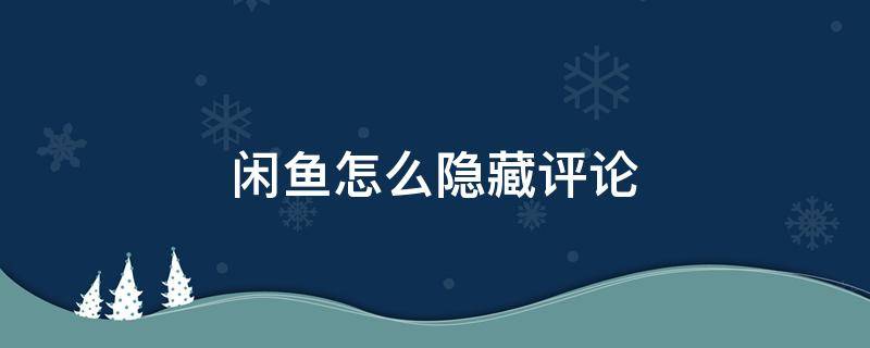 闲鱼怎么隐藏评论 闲鱼怎么隐藏评论的链接