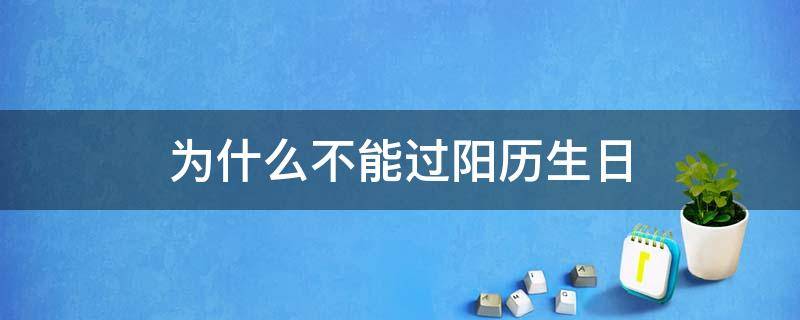 为什么不能过阳历生日（为啥不能过阴历生日）