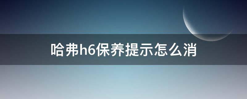 哈弗h6保养提示怎么消（哈弗h6保养提示怎么消视频）