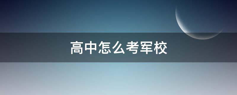 高中怎么考军校（高中考军校怎么考）