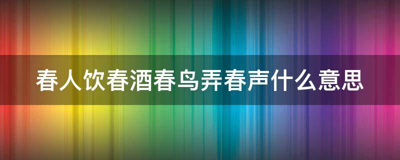 春人饮春酒春鸟弄春声什么意思 春人饮春酒出自哪首诗