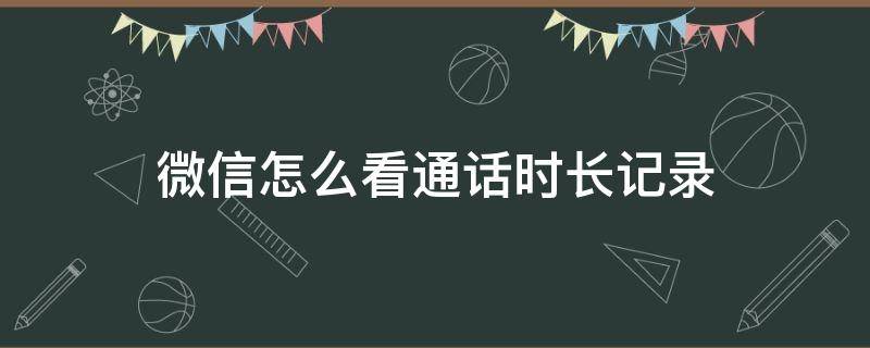 微信怎么看通话时长记录 怎么查微信通话记录时间最长