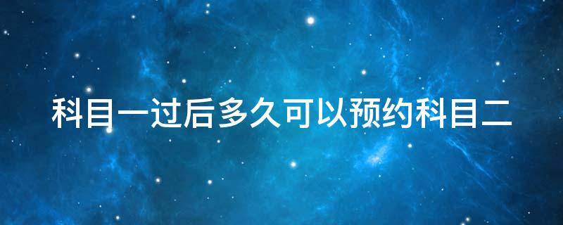 科目一过后多久可以预约科目二（科目一过后多久可以预约科目二练车）