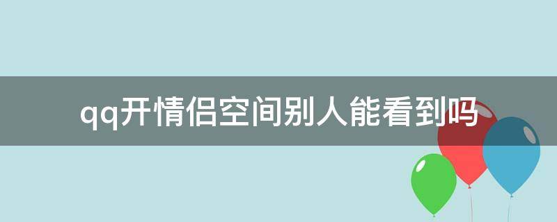 qq开情侣空间别人能看到吗（QQ开了情侣空间别人看得见吗）