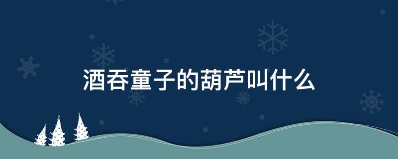 酒吞童子的葫芦叫什么 酒吞葫芦和酒吞童子