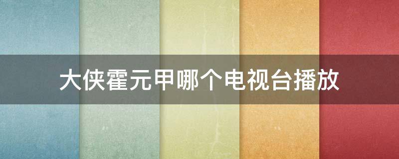 大侠霍元甲哪个电视台播放 大侠霍元甲在哪个电视台播放