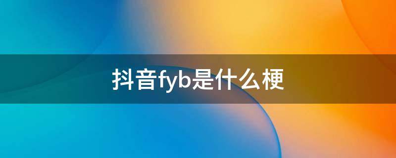 抖音fyb是什么梗 抖音fyp什么梗