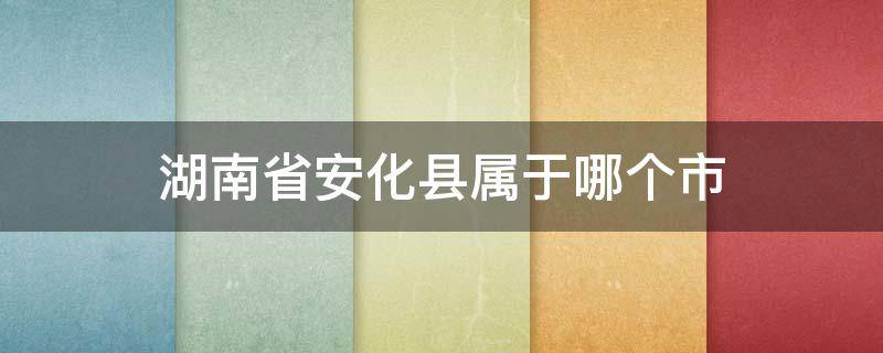 湖南省安化县属于哪个市 湖南省安化县属于哪个市管辖