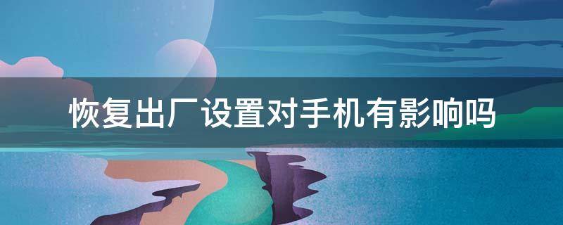 恢复出厂设置对手机有影响吗 新手机恢复出厂设置对手机有影响吗