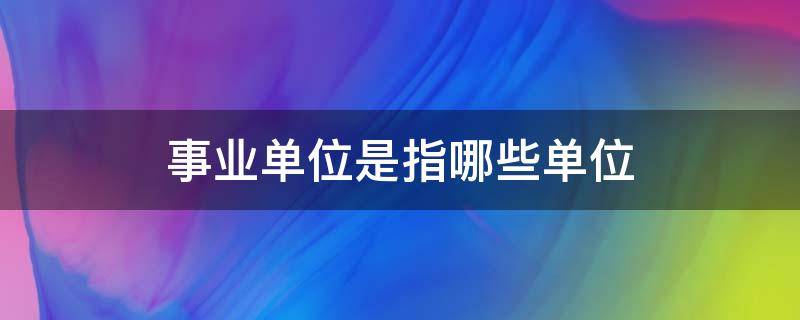 事业单位是指哪些单位 科学事业单位是指哪些单位