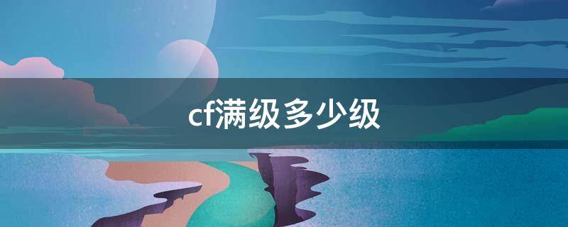 cf满级多少级（端游cf满级多少级）