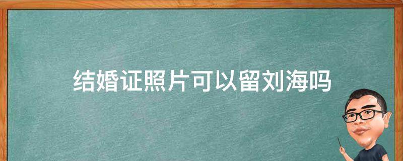 结婚证照片可以留刘海吗 结婚证证件照可以留刘海吗